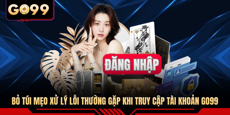 Bỏ túi mẹo xử lý lỗi thường gặp khi truy cập tài khoản GO99