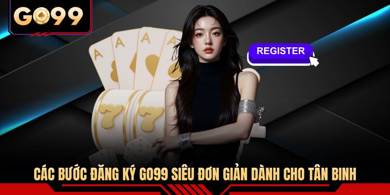 Các bước đăng ký GO99 siêu đơn giản dành cho tân binh