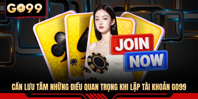 Cần lưu tâm những điều quan trọng khi lập tài khoản GO99