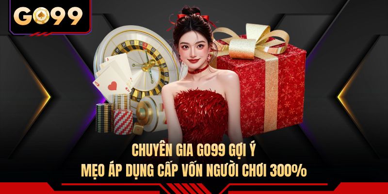 Chuyên gia GO99 gợi ý mẹo áp dụng cấp vốn người chơi 300%