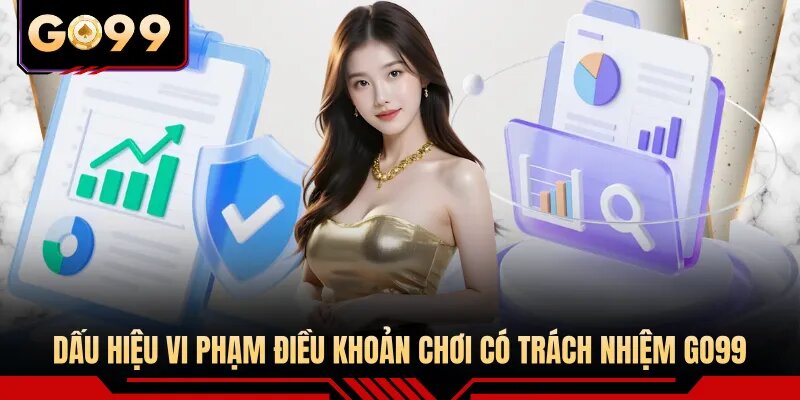 Dấu hiệu vi phạm điều khoản chơi có trách nhiệm GO99