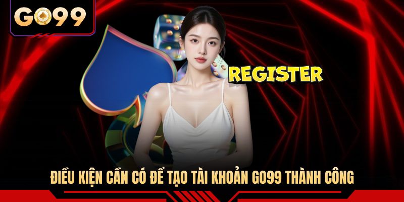 Điều kiện cần có để tạo tài khoản GO99 thành công