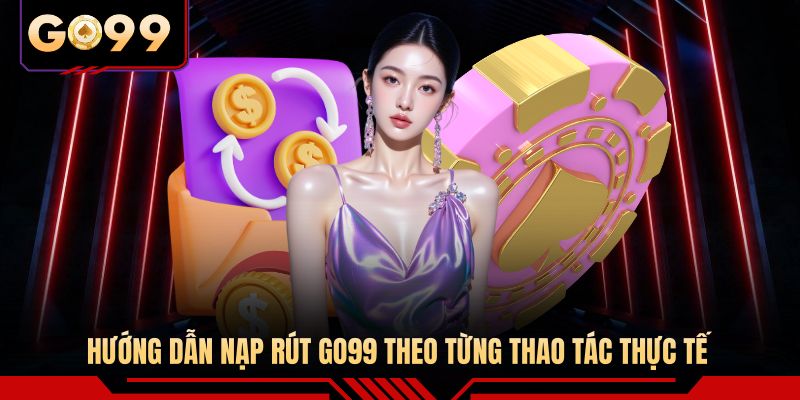 Hướng dẫn nạp rút GO99 theo từng thao tác thực tế 