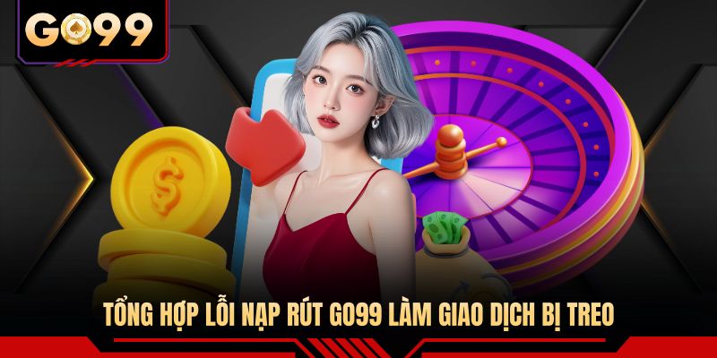 Tổng hợp lỗi nạp rút GO99 làm giao dịch bị treo