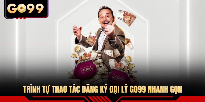 Trình tự thao tác đăng ký đại lý GO99 nhanh gọn
