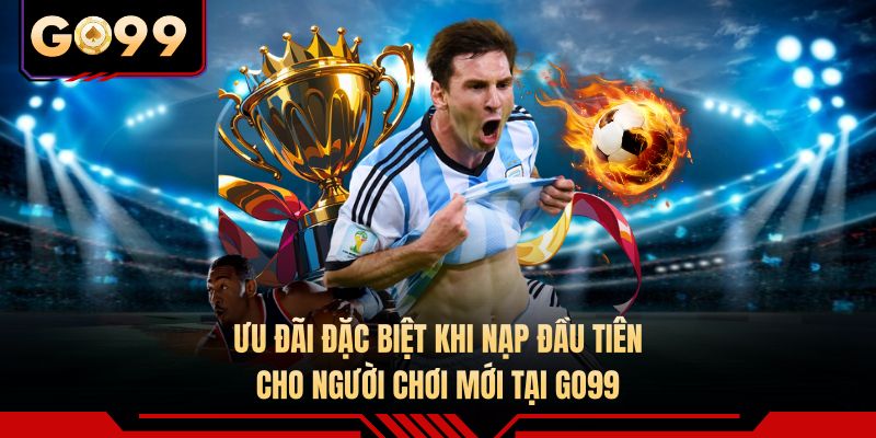 Ưu đãi đặc biệt khi nạp đầu tiên cho người chơi mới tại GO99 